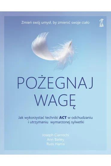 Po�egnaj wag�. Jak wykorzysta� techniki ACT w odchudzaniu i utrzymaniu wymarzonej sylwetki - Ann Bailey, Joseph Ciarrochi, Russ Harris
