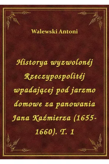 eBook Historya wyzwolon�j Rzeczypospolit�j wpadaj�cej pod jarzmo domowe za panowania Jana Ka�mierza (1655-1660). T. 1 epub - Antoni Walewski