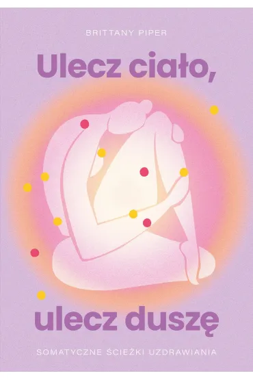 Ulecz cia�o, ulecz dusz�. Somatyczne �cie�ki uzdrawiania - Brittany Piper