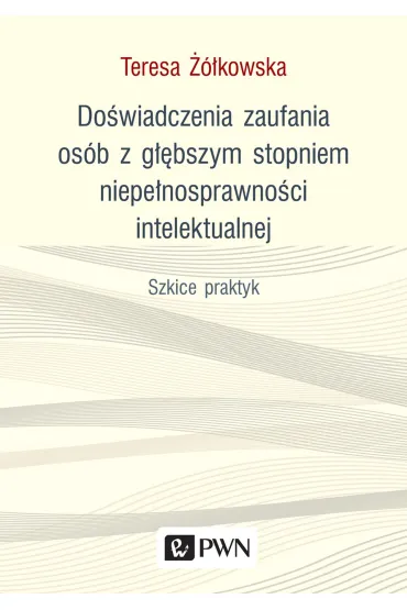 Do�wiadczenia zaufania os�b z g��bszym stopniem niepe�nosprawno�ci intelektualnej. Szkice praktyk - Teresa ��kowska