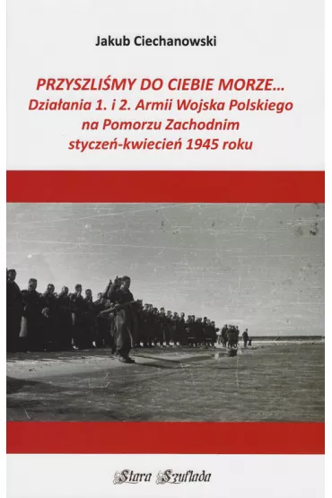 Przyszli�my do Ciebie morze... Dzia�ania 1. i 2. Armii Wojska Polskiego na Pomorzu Zachodnim stycze�-kwiecie� 1945 roku - Jakub Ciechanowski