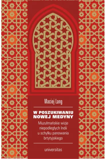 W poszukiwaniu Nowej Medyny. Muzu�ma�skie wizje niepodleg�ych Indii u schy�ku panowania brytyjskiego - Maciej Lang