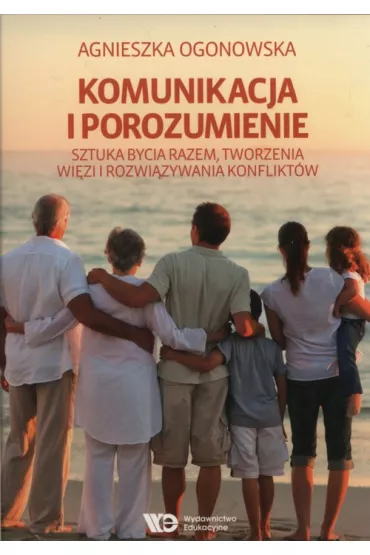 Komunikacja i porozumienie. Sztuka bycia razem, tworzenia wi�zi i rozwi�zywania konflikt�w - Agnieszka Ogonowska