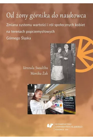 Od �ony g�rnika do naukowca. Zmiana systemu warto�ci i r�l spo�ecznych kobiet na terenach poprzemys�owych G�rnego �l�ska - Monika �ak, Urszula Swad�ba