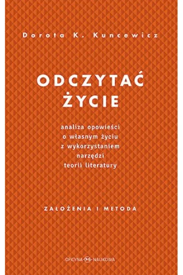Odczyta� �ycie. Analiza opowie�ci o w�asnym �yciu z wykorzystaniem narz�dzi teorii literatury - Dorota Kuncewicz