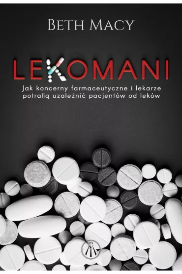 Lekomani. Jak koncerny farmaceutyczne i lekarze potrafi� uzale�ni� pacjent�w od lek�w - Macy Beth