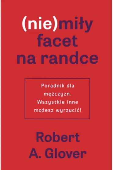 (Nie)mi�y facet na randce. Poradnik dla m�czyzn. Wszystkie inne mo�esz wyrzuci� - Robert  Glover