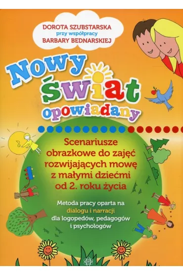 Nowy �wiat opowiadany. Scenariusze obrazkowe do zaj�� rozwijaj�cych mow� z ma�ymi dzie�mi od 2. roku �ycia. Metoda pracy oparta na dialogu i narracji dla logoped�w, pedagog�w i psycholog�w - Barbara Bednarska, Dorota Szubstarska