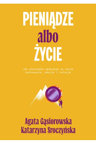 Pieni�dze albo �ycie. Jak pieni�dze wp�ywaj� na nasze zachowanie, emocje i relacje? - Agata G�siorowska, Katarzyna  Sroczy�ska