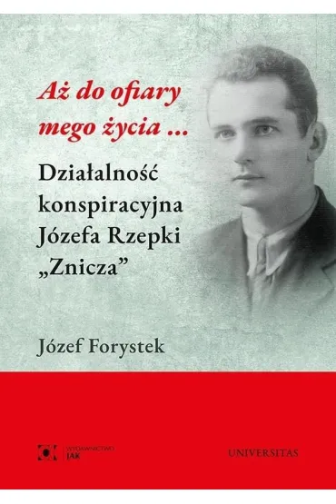 A� do ofiary mego �ycia... Dzia�alno�� konspiracyjna J�zefa Rzepki "Znicza" - J�zef  Forystek
