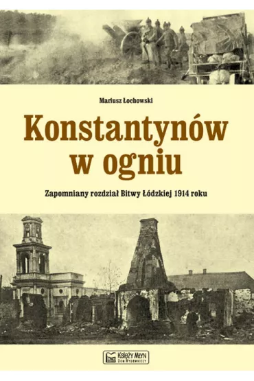 Konstantyn�w w ogniu. Zapomniany rozdzia� Bitwy ��dzkiej 1914 roku - Mariusz �ochowski