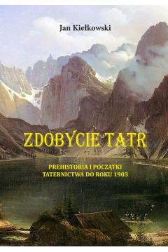 Zdobycie Tatr Tom 1. Prehistoria i pocztki taternictwa do roku 1903
