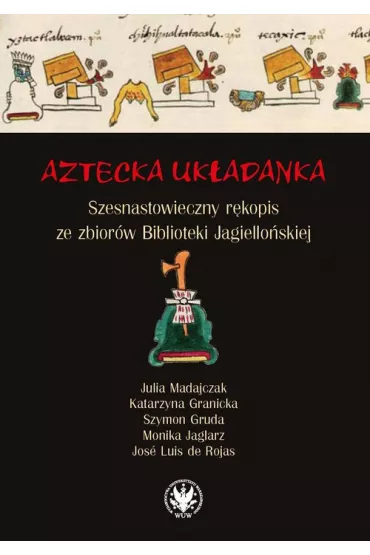 Aztecka uk�adanka Szesnastowieczny r�kopis ze zbior�w Biblioteki Jagiello�skiej - Szymon Gruda, Julia  Madajczak, Katarzyna  Granicka, Monika  Jaglarz, Rojas Jos� Luis de