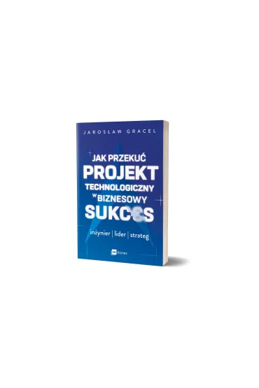 Jak przeku� projekt technologiczny w biznesowy sukces. In�ynier, lider, strateg - Jaros�aw  Gracel