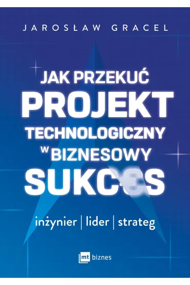 Jak przeku� projekt technologiczny w biznesowy sukces. In�ynier, lider, strateg - Jaros�aw  Gracel