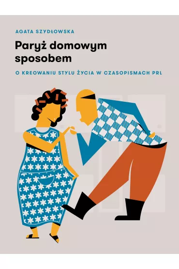 Pary� domowym sposobem. O kreowaniu stylu �ycia w czasopismach PRL - Agata Szyd�owska