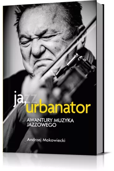 Ja, Urbanator. Awantury muzyka jazzowego - Andrzej Makowiecki