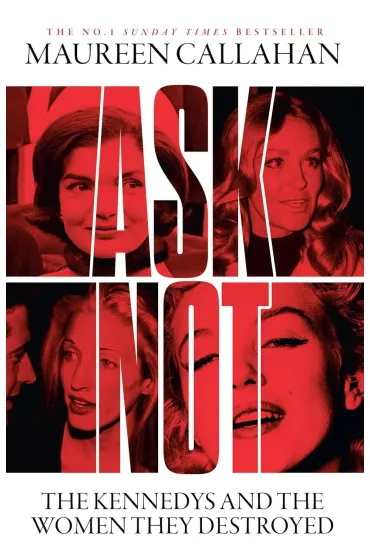 Ask Not. The Kennedys and the Women They Destroyed - Maureen Callahan