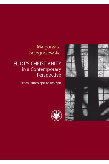 Eliot`s Christianity in a Contemporary Perspective From Hindsight to Insight - Ma�gorzata Grzegorzewska