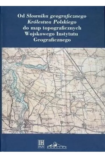 Od S�ownika geograficznego Kr�lestwa Polskiego do map topograficznych Wojskowego Instytutu Geograficznego