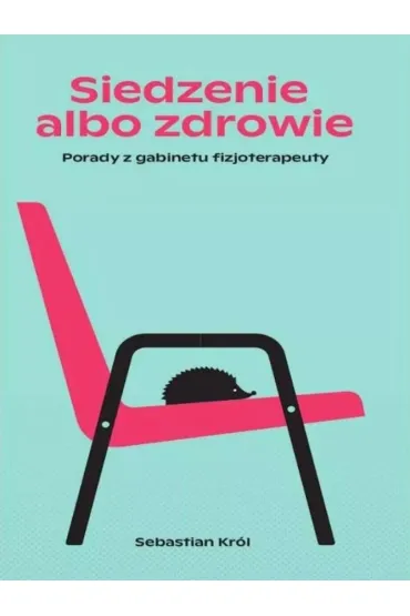 Siedzenie albo zdrowie. Porady z gabinetu fizjoterapeuty - Sebastian  Kr�l