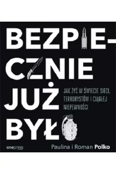 Bezpiecznie ju� by�o. Jak �y� w �wiecie sieci, terroryst�w i ci�g�ej niepewno�ci - Paulina Polko, Roman Polko