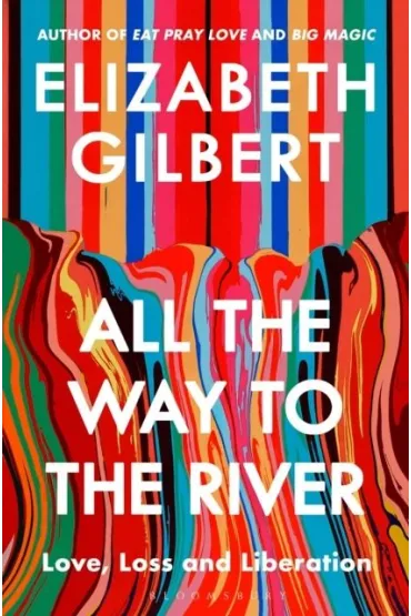 All the Way to the River. Love, Loss and Liberation - Elizabeth Gilbert
