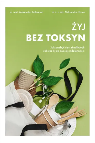 �yj bez toksyn. Jak pozby� si� szkodliwych substancji ze swojej codzienno�ci - Aleksandra Rutkowska, Aleksandra  Olsson
