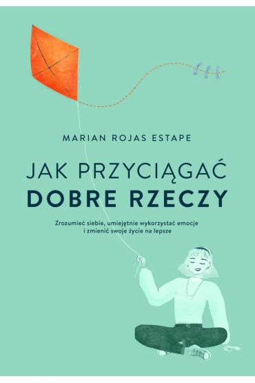 Jak przyciągać dobre rzeczy. Zrozumieć siebie, umiejętnie wykorzystać emocje i zmienić swoje życie na lepsze