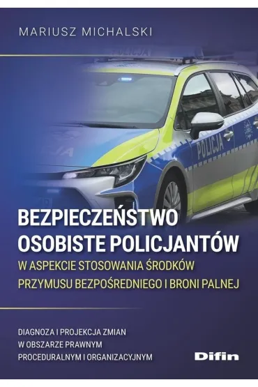 Bezpiecze�stwo osobiste policjant�w w aspekcie stosowania �rodk�w przymusu bezpo�redniego i broni palnej. Diagnoza i projekcja zmian w obszarze prawnym proceduralnym i organizacyjnym - Mariusz Michalski