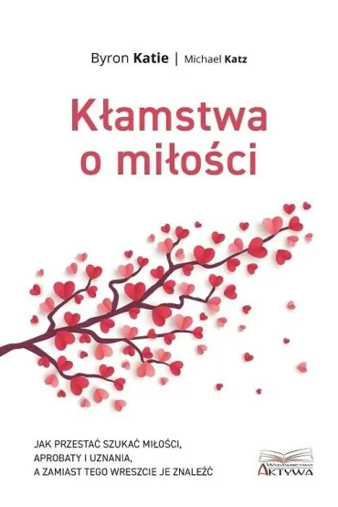 K�amstwa o mi�o�ci. Jak przesta� szuka� mi�o�ci, aprobaty i uznania, a zamiast tego wreszcie je znale�� - Katie Byron, Michael Katz