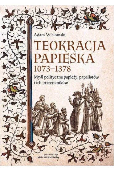 Teokracja papieska 1073-1378 My�l polityczna papie�y, papalist�w i ich przeciwnik�w - Adam Wielomski