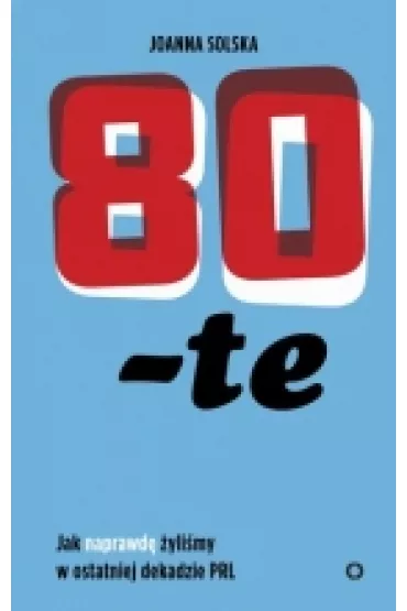 80-te. Jak naprawd� �yli�my w ostatniej dekadzie PRL - Joanna  Solska