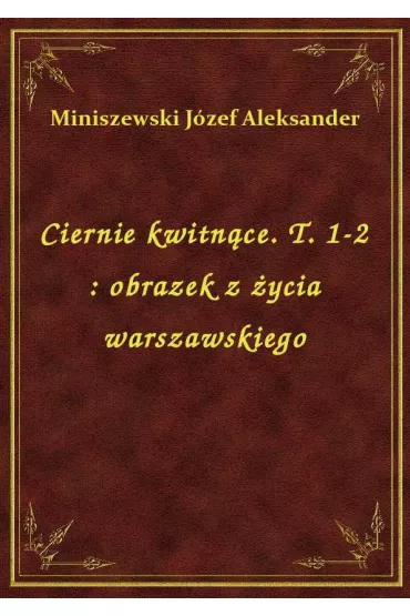 eBook Ciernie kwitn�ce. T. 1-2 : obrazek z �ycia warszawskiego epub - J�zef Aleksander Miniszewski