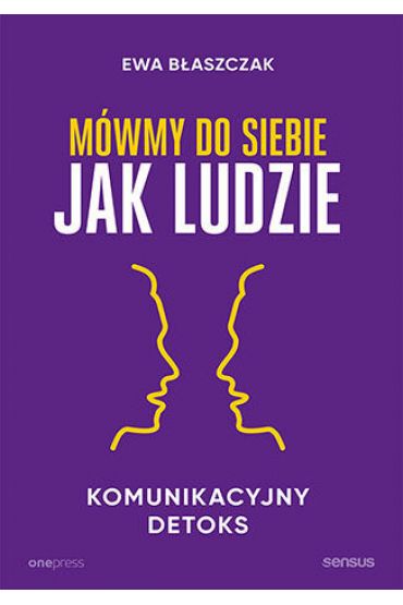 Mówmy do siebie jak ludzie. Komunikacyjny detoks