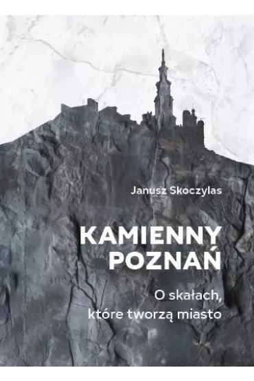 Kamienny Pozna�. O ska�ach, kt�re tworz� miasto - Janusz Skoczylas