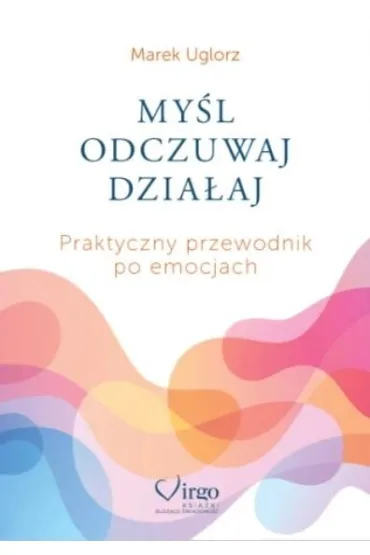 My�l, odczuwaj, dzia�aj. Praktyczny przewodnik po emocjach - Marek  Uglorz
