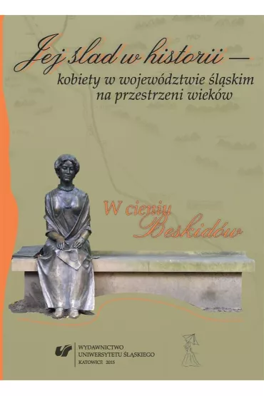 Jej �lad w historii - kobiety w wojew�dztwie �l�skim na przestrzeni wiek�w - Aleksandra Skrzypietz, Agata Muszy�ska, Anna Skiendziel