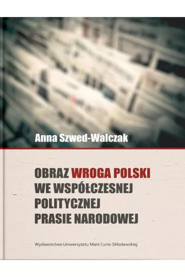 Obraz wroga Polski we wsp�czesnej politycznej prasie narodowej - Anna Szwed-Walczak