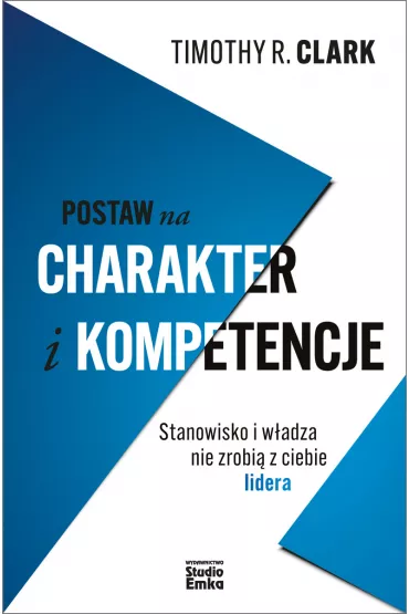 Postaw na charakter i kompetencje. Stanowisko i w�adza nie zrobi� z ciebie lidera - Timothy R Clark