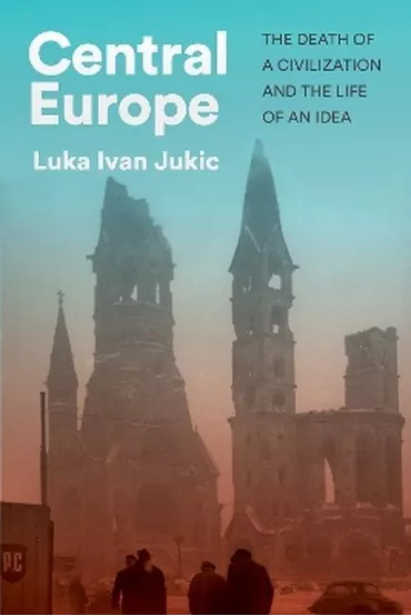 Central Europe. The death of a civilization and the life of an idea wer. angielska - Luka Ivan Jukic