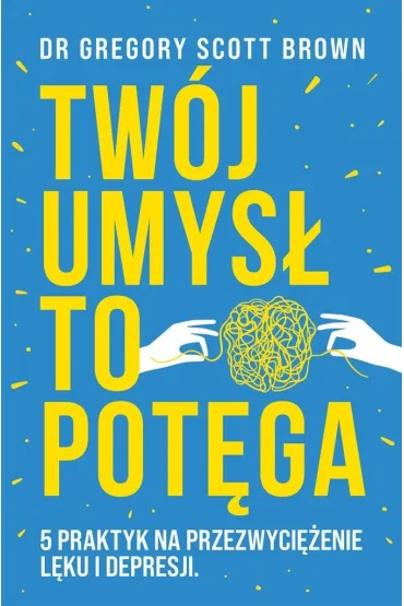Tw�j umys� to pot�ga. 5 praktyk na przezwyci�enie l�ku i depresji - Gregory Scott Brown