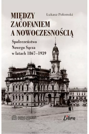 Mi�dzy zacofaniem, a nowoczesno�ci�. Spo�ecze�stwo Nowego S�cza w latach 1867-1939 - �ukasz  Po�omski