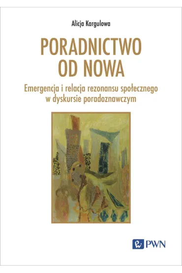 Poradnictwo od nowa. Emergencja i relacja rezonansu spo�ecznego w dyskursie poradoznawczym - Alicja Kargulowa
