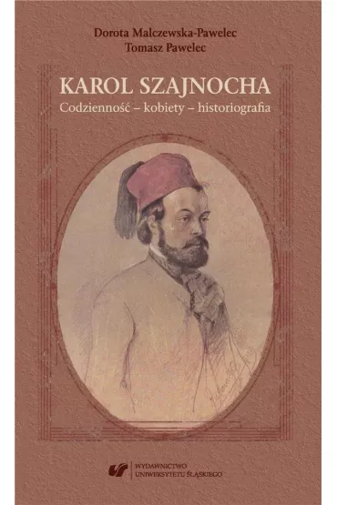 Karol Szajnocha. Codzienno�� - kobiety - historiografia - Dorota Malczewska-Pawelec, Tomasz Pawelec