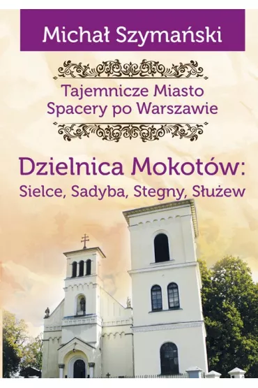 Tajemnicze miasto. Spacery po Warszawie. Dzielnica Mokot�w: Sielce, Sadyba, Stegny, S�u�ew - Micha� Szyma�ski