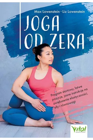 Joga od zera. Program startowy, �atwe pozycje, jasne instrukcje na zwi�kszenie elastyczno�ci, si�� i r�wnowag� - Liz  Lowenstein, Max  Lowenstein