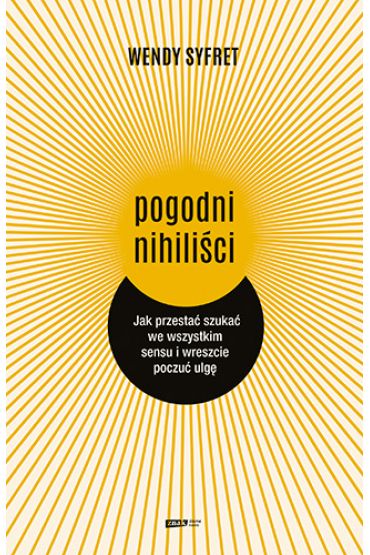 Pogodni nihiliści. Jak przestać szukać we wszystkim sensu i wreszcie poczuć ulgę