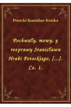 Pochway, mowy, y rozprawy Stanisawa Hrabi Potockiego, [...]. Cz. 1.