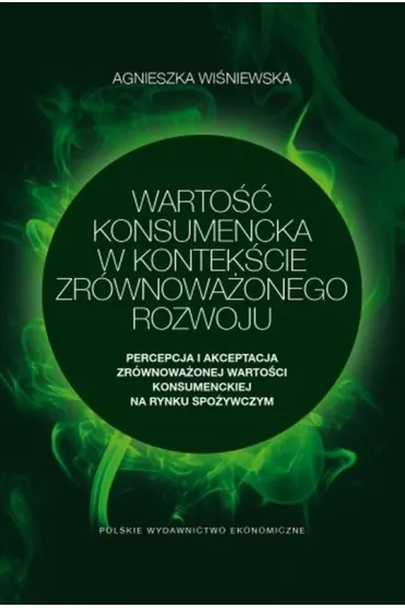 Warto�� konsumencka w kontek�cie zr�wnowa�onego rozwoju. Percepcja i akceptacja zr�wnowa�onej warto�ci konsumenckiej na rynku spo�ywczym - Agnieszka Wi�niewska
